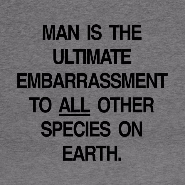 MAN IS THE ULTIMATE EMBARRASSMENT TO ALL OTHER SPECIES ON EARTH by TheCosmicTradingPost